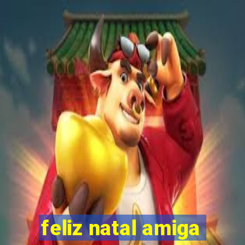 feliz natal amiga