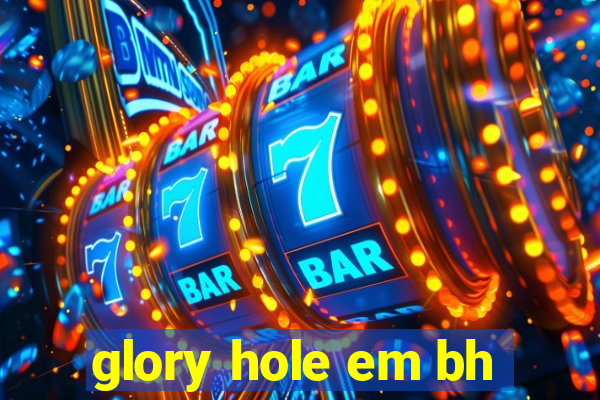 glory hole em bh